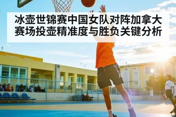 冰壶世锦赛中国女队对阵加拿大 赛场投壶精准度与胜负关键分析 - Bwin Sports